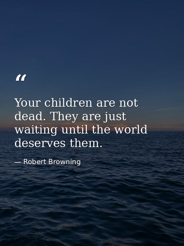 Your children are not dead. They are just waiting until the world deserves them. — Robert Browning