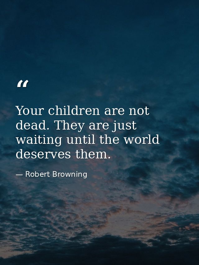 Your children are not dead. They are just waiting until the world deserves them. — Robert Browning