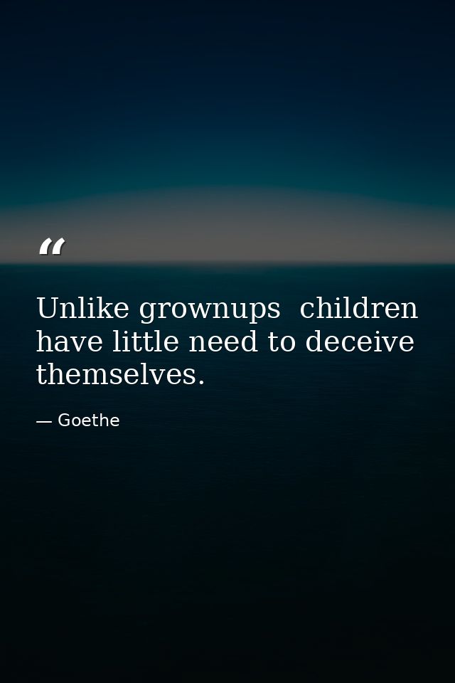 Unlike grownups  children have little need to deceive themselves. — Goethe