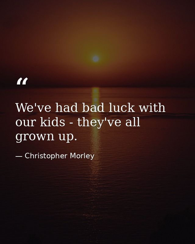 We've had bad luck with our kids - they've all grown up. — Christopher Morley