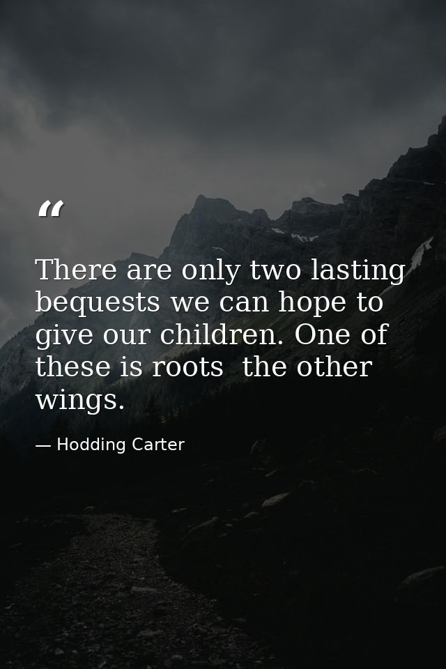There are only two lasting bequests we can hope to give our children. One of these is roots  the other  wings. — Hodding Carter