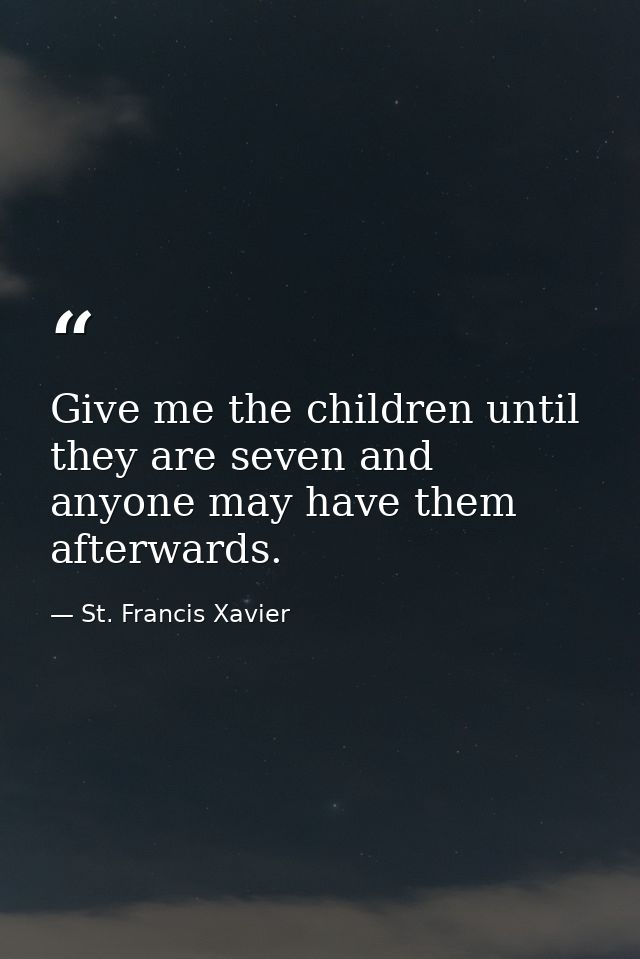 Give me the children until they are seven and anyone may have them afterwards. — St. Francis Xavier