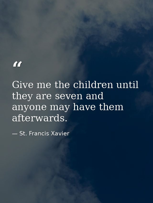 Give me the children until they are seven and anyone may have them afterwards. — St. Francis Xavier