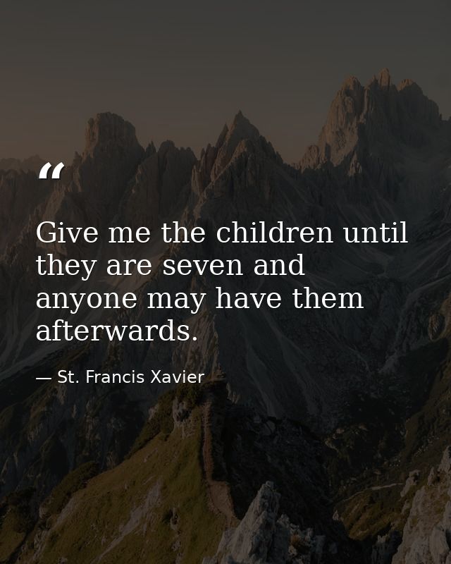 Give me the children until they are seven and anyone may have them afterwards. — St. Francis Xavier
