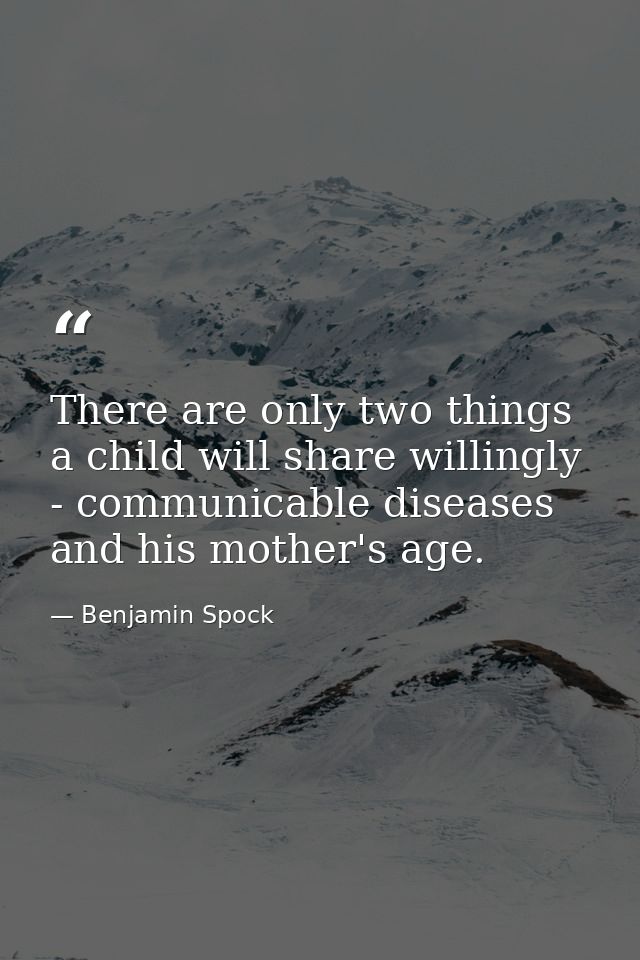 There are only two things a child will share willingly - communicable diseases and his mother's age. — Benjamin Spock