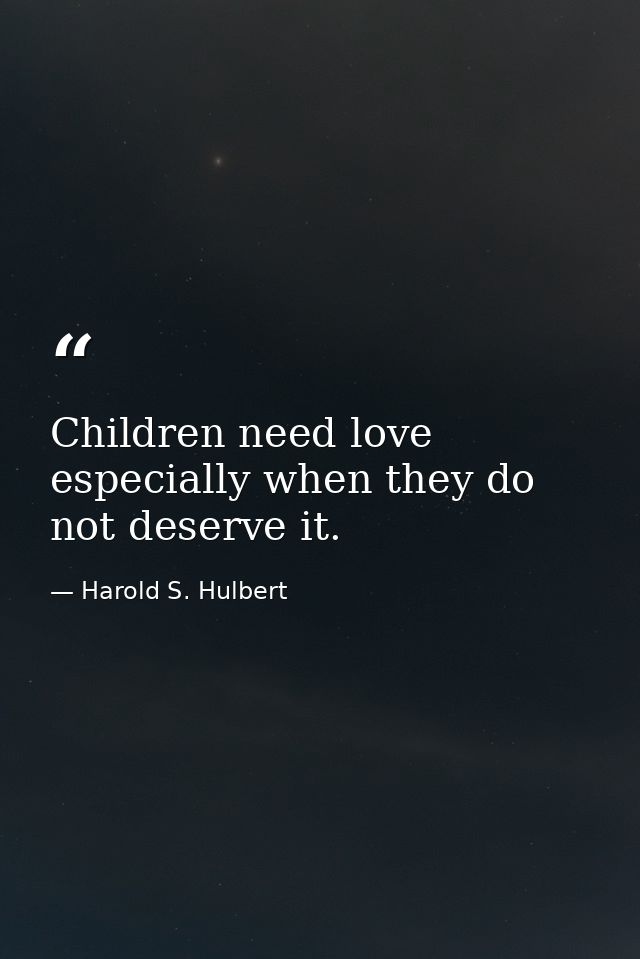Children need love  especially when they do not deserve it. — Harold S. Hulbert