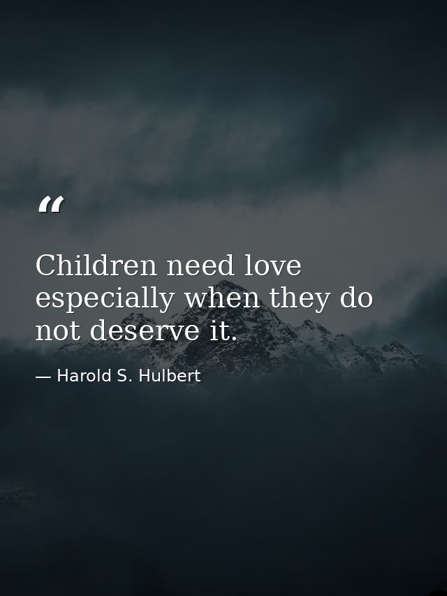 Children need love  especially when they do not deserve it. — Harold S. Hulbert