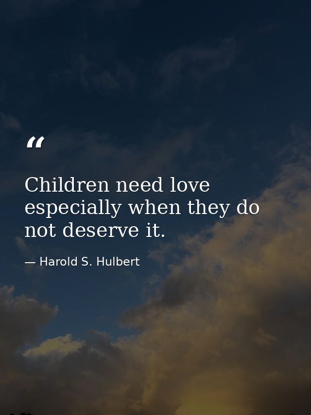 Children need love  especially when they do not deserve it. — Harold S. Hulbert
