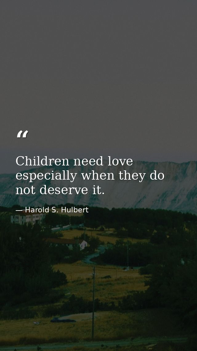 Children need love  especially when they do not deserve it. — Harold S. Hulbert