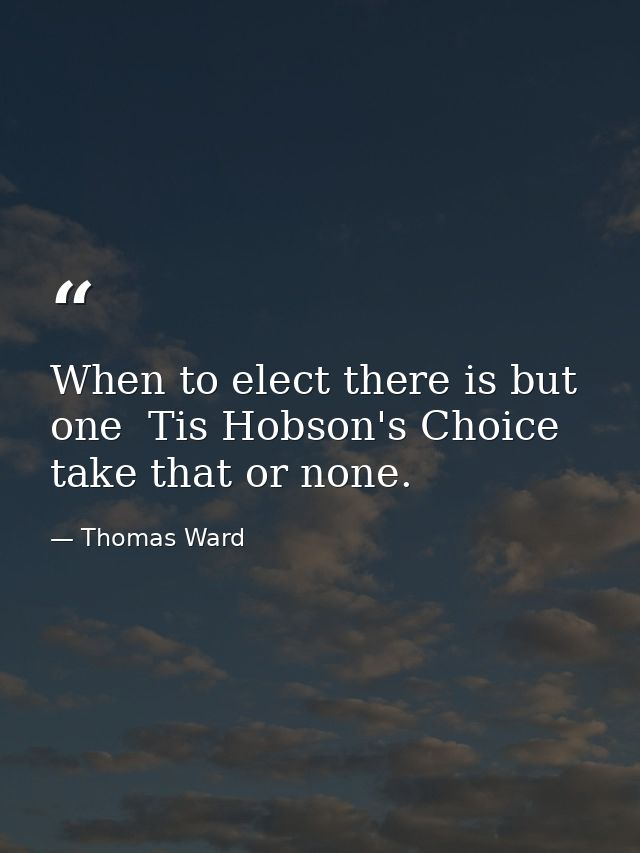 When to elect there is but one  Tis Hobson's Choice  take that or none. — Thomas Ward