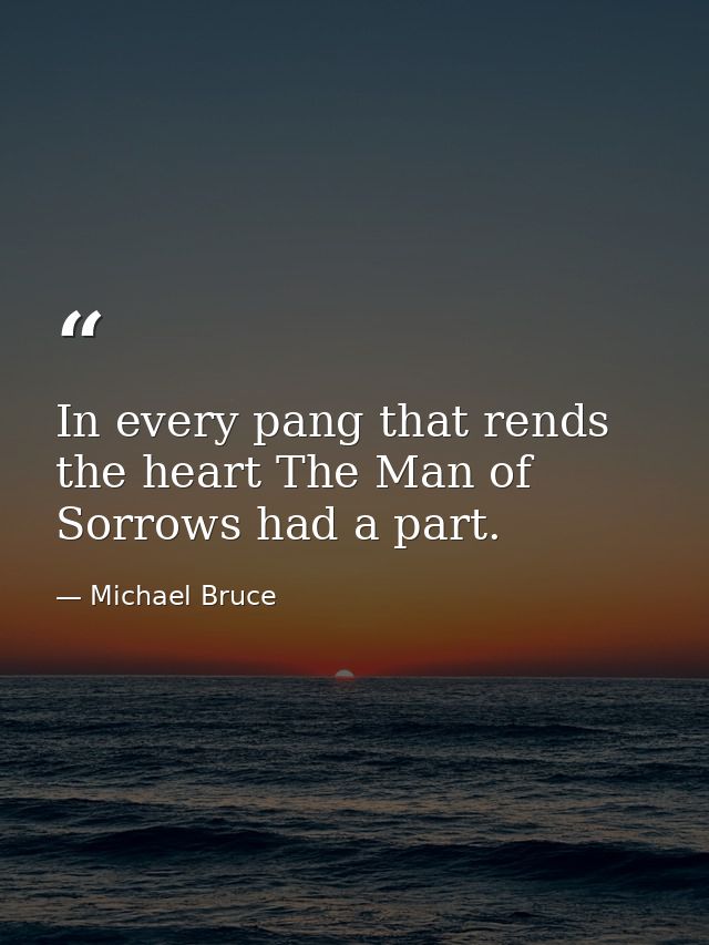 In every pang that rends the heart The Man of Sorrows had a part. — Michael Bruce