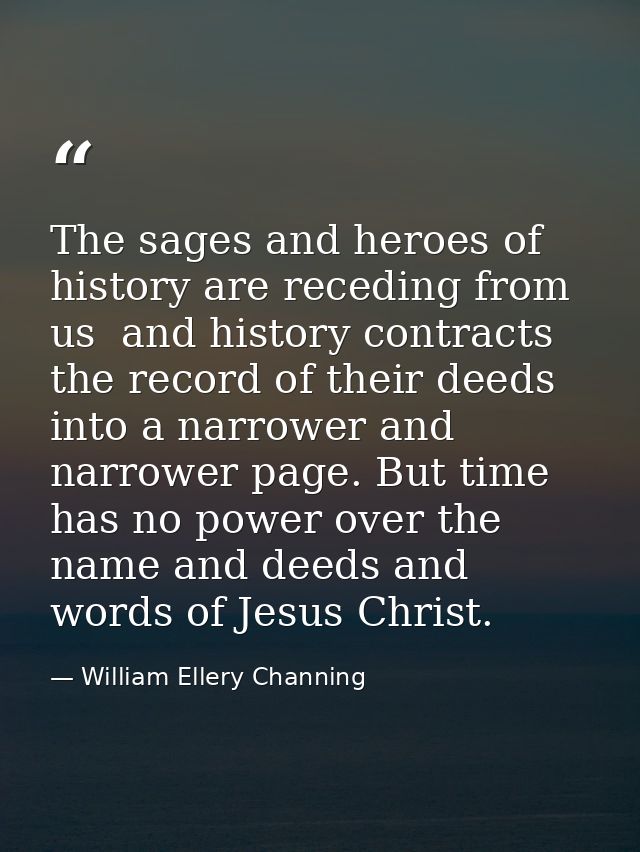 The sages and heroes of history are receding from us  and history contracts the record of their deeds into a narrower an — William Ellery Channing