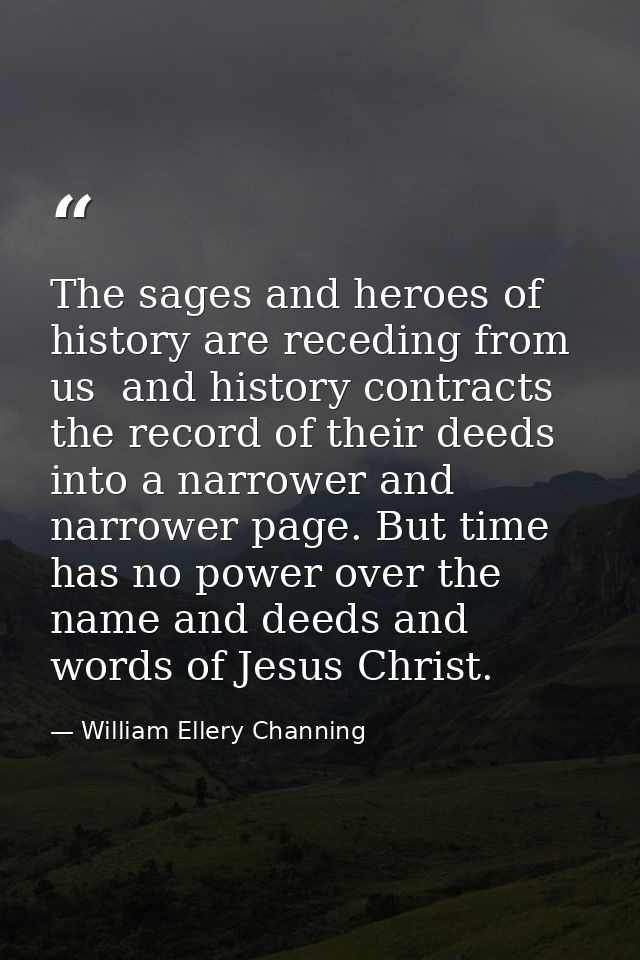 The sages and heroes of history are receding from us  and history contracts the record of their deeds into a narrower an — William Ellery Channing