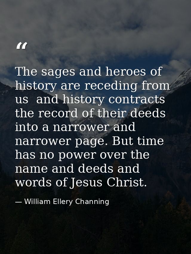 The sages and heroes of history are receding from us  and history contracts the record of their deeds into a narrower an — William Ellery Channing