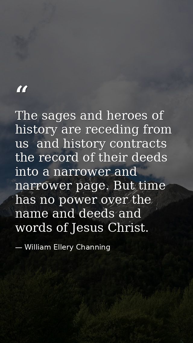 The sages and heroes of history are receding from us  and history contracts the record of their deeds into a narrower an — William Ellery Channing