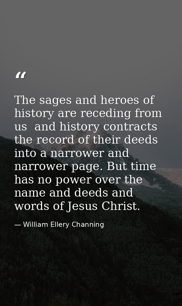 The sages and heroes of history are receding from us  and history contracts the record of their deeds into a narrower an — William Ellery Channing