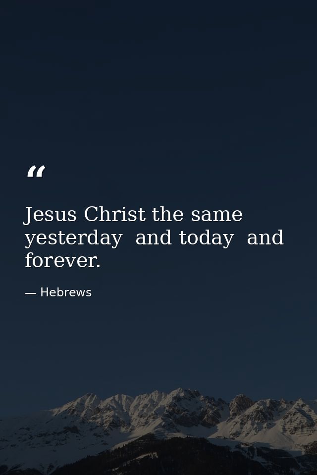 Jesus Christ the same yesterday  and today  and forever. — Hebrews