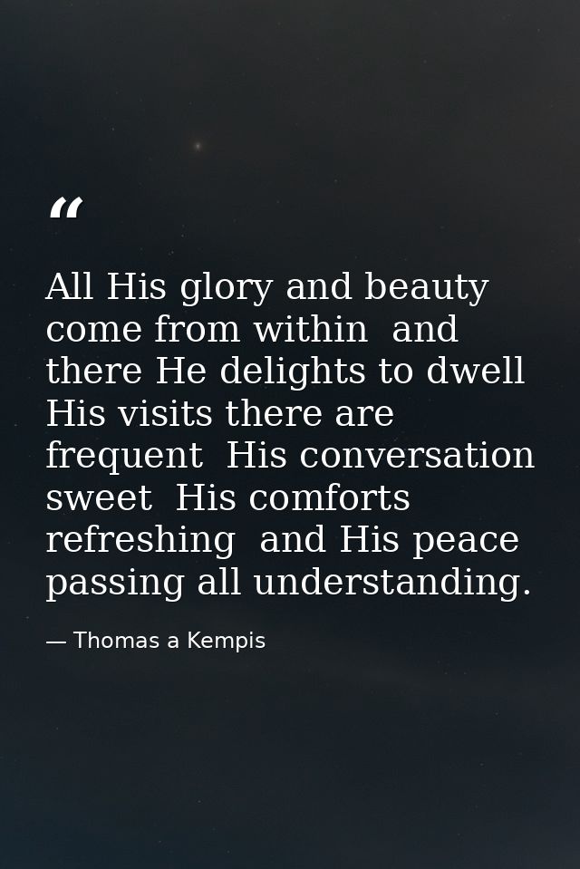 All His glory and beauty come from within  and there He delights to dwell  His visits there are frequent  His conversati — Thomas a Kempis