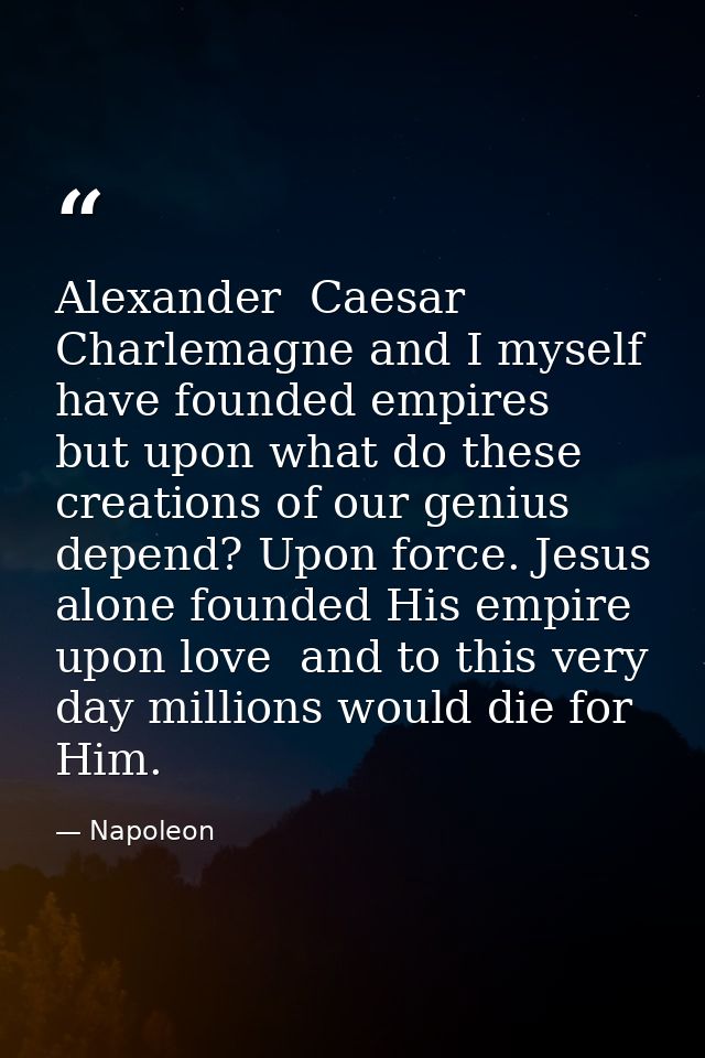 Alexander  Caesar  Charlemagne and I myself have founded empires  but upon what do these creations of our genius depend? — Napoleon