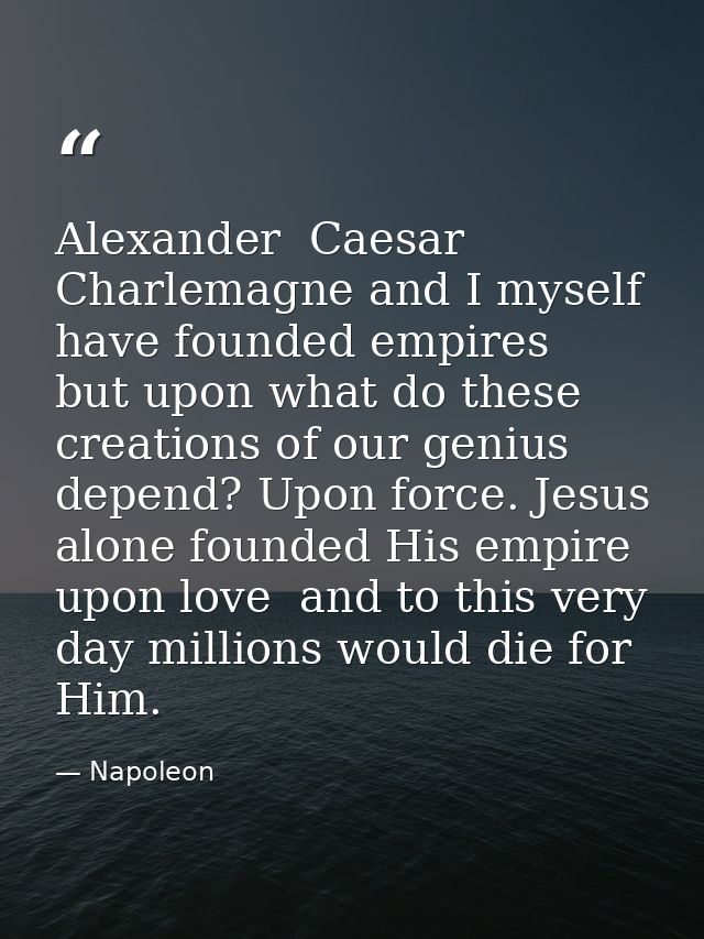 Alexander  Caesar  Charlemagne and I myself have founded empires  but upon what do these creations of our genius depend? — Napoleon