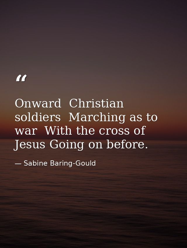 Onward  Christian soldiers  Marching as to war  With the cross of Jesus Going on before. — Sabine Baring-Gould