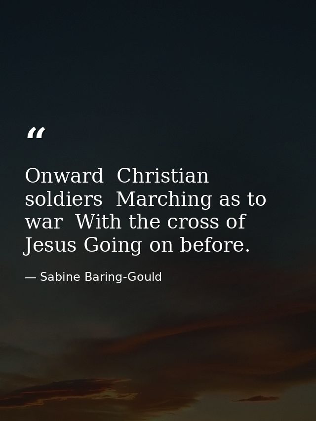 Onward  Christian soldiers  Marching as to war  With the cross of Jesus Going on before. — Sabine Baring-Gould