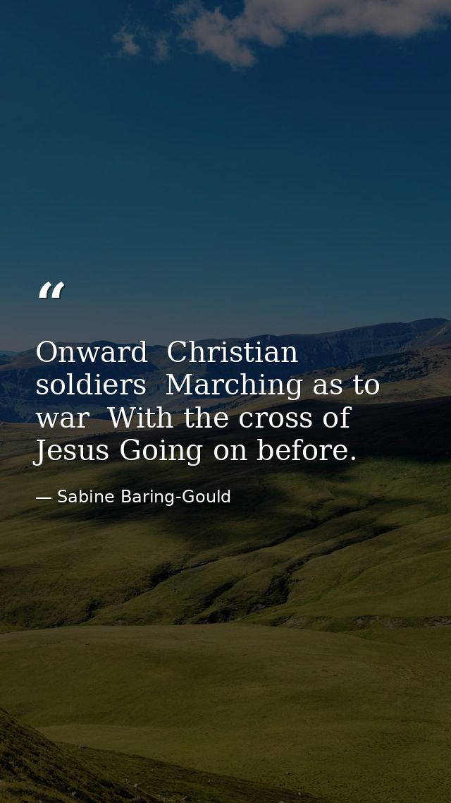 Onward  Christian soldiers  Marching as to war  With the cross of Jesus Going on before. — Sabine Baring-Gould