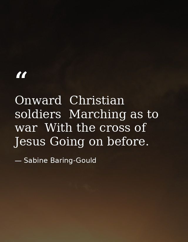 Onward  Christian soldiers  Marching as to war  With the cross of Jesus Going on before. — Sabine Baring-Gould