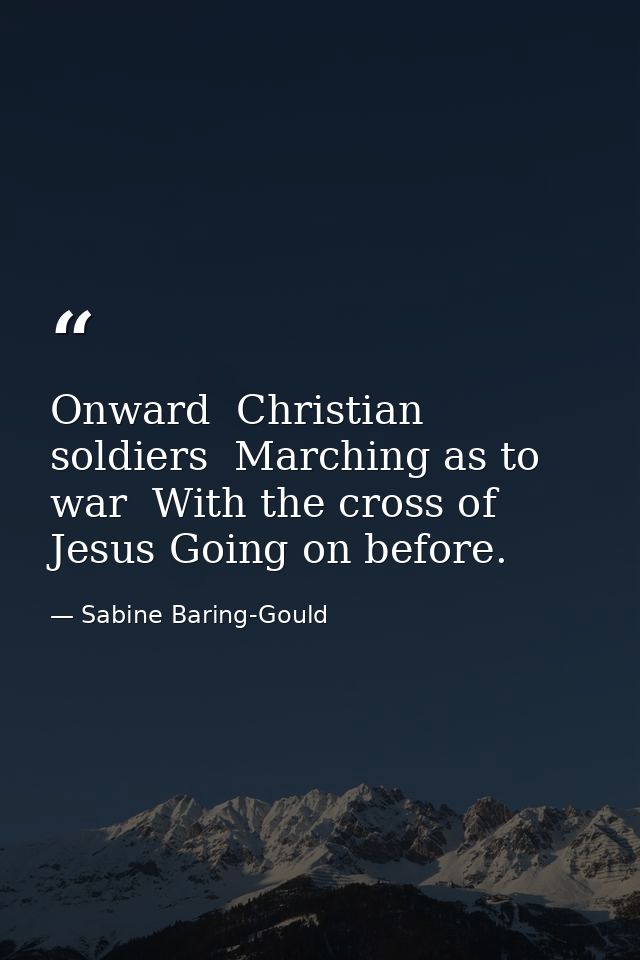 Onward  Christian soldiers  Marching as to war  With the cross of Jesus Going on before. — Sabine Baring-Gould