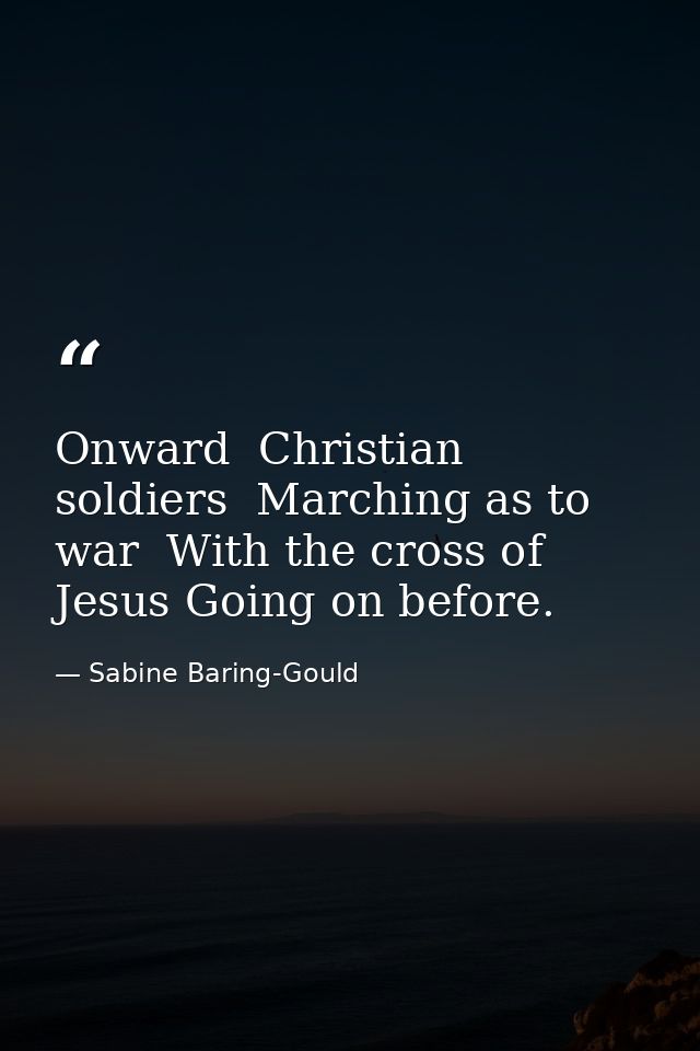 Onward  Christian soldiers  Marching as to war  With the cross of Jesus Going on before. — Sabine Baring-Gould