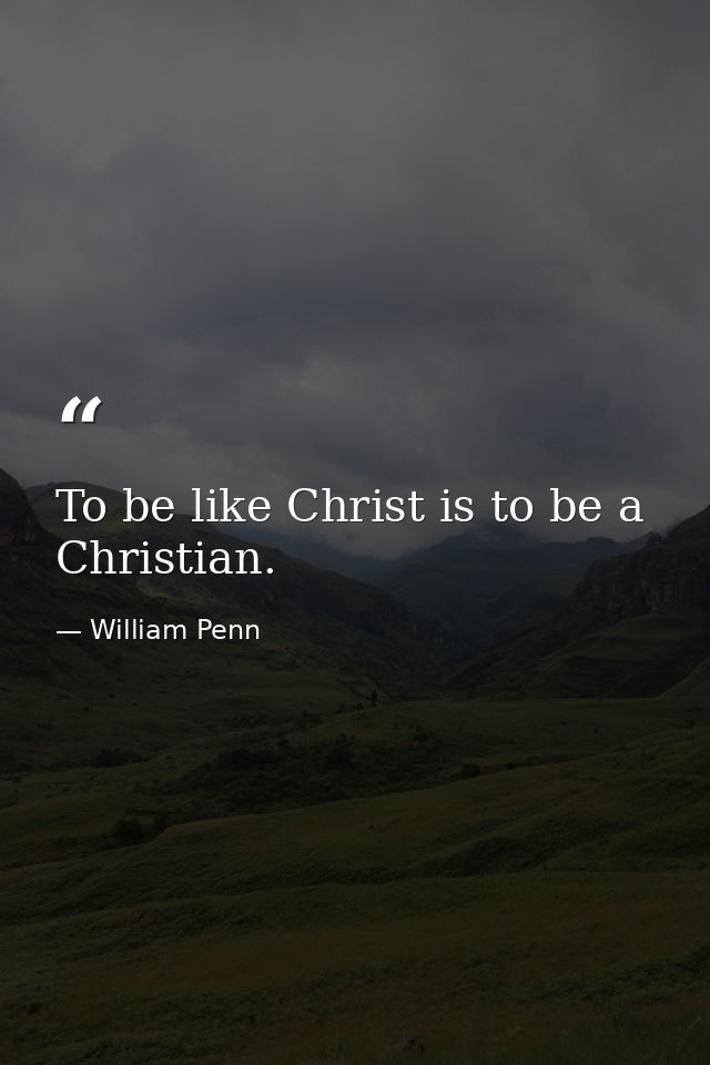 To be like Christ is to be a Christian. — William Penn