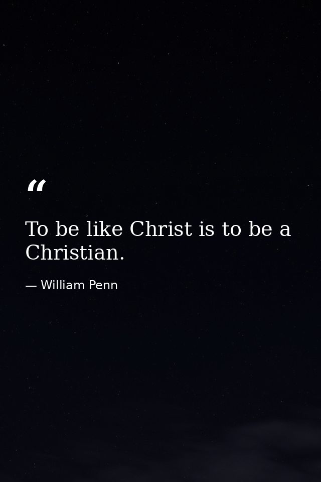 To be like Christ is to be a Christian. — William Penn