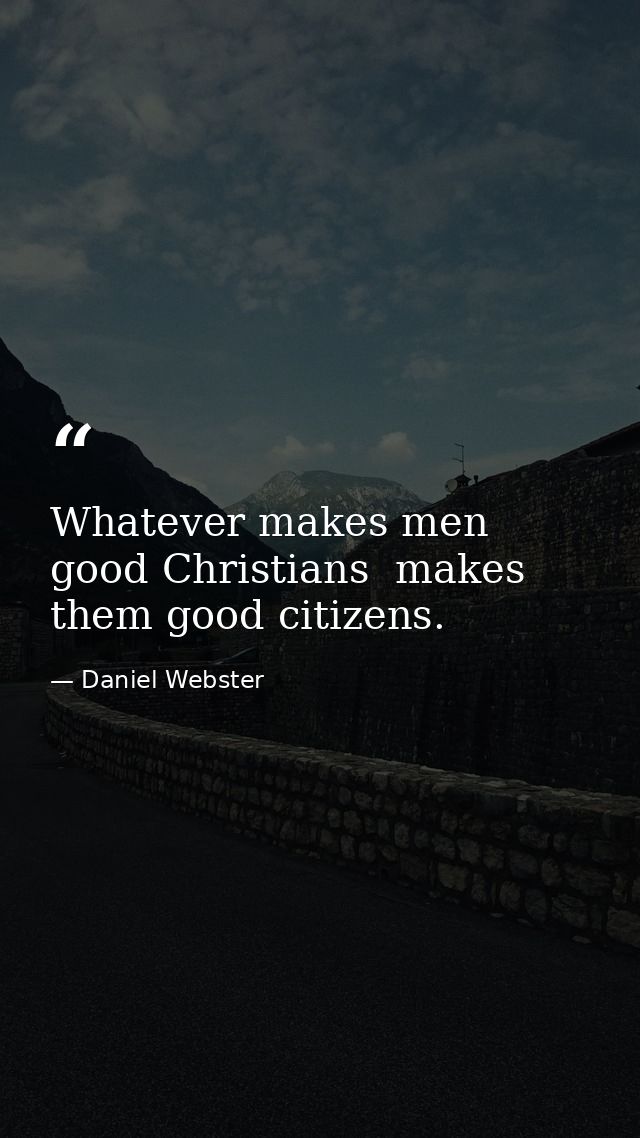 Whatever makes men good Christians  makes them good citizens. — Daniel Webster