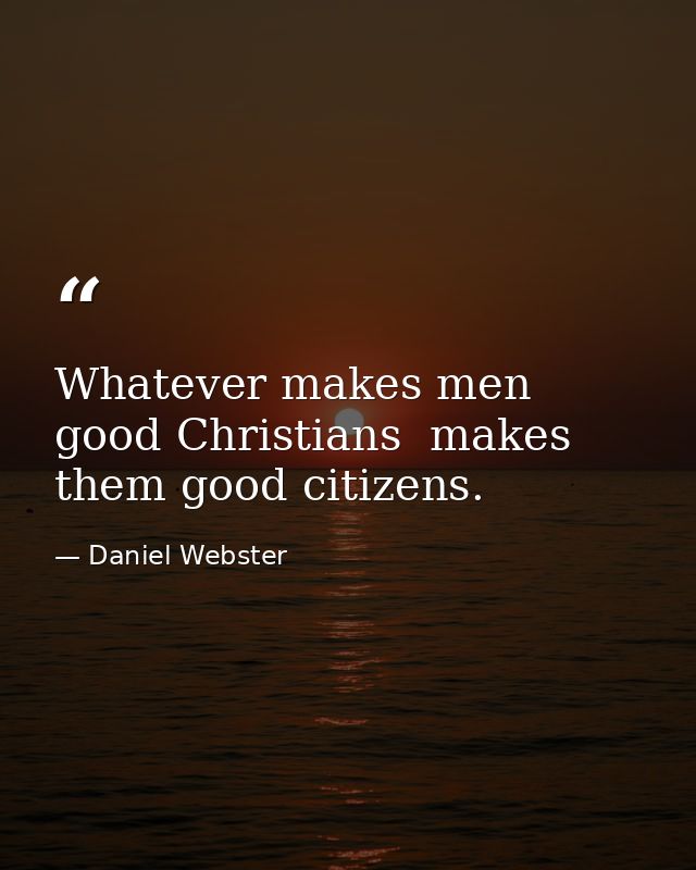 Whatever makes men good Christians  makes them good citizens. — Daniel Webster
