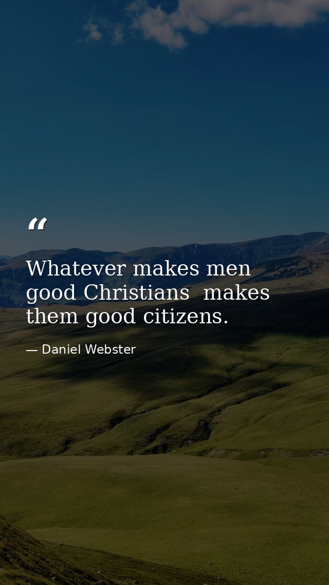 Whatever makes men good Christians  makes them good citizens. — Daniel Webster