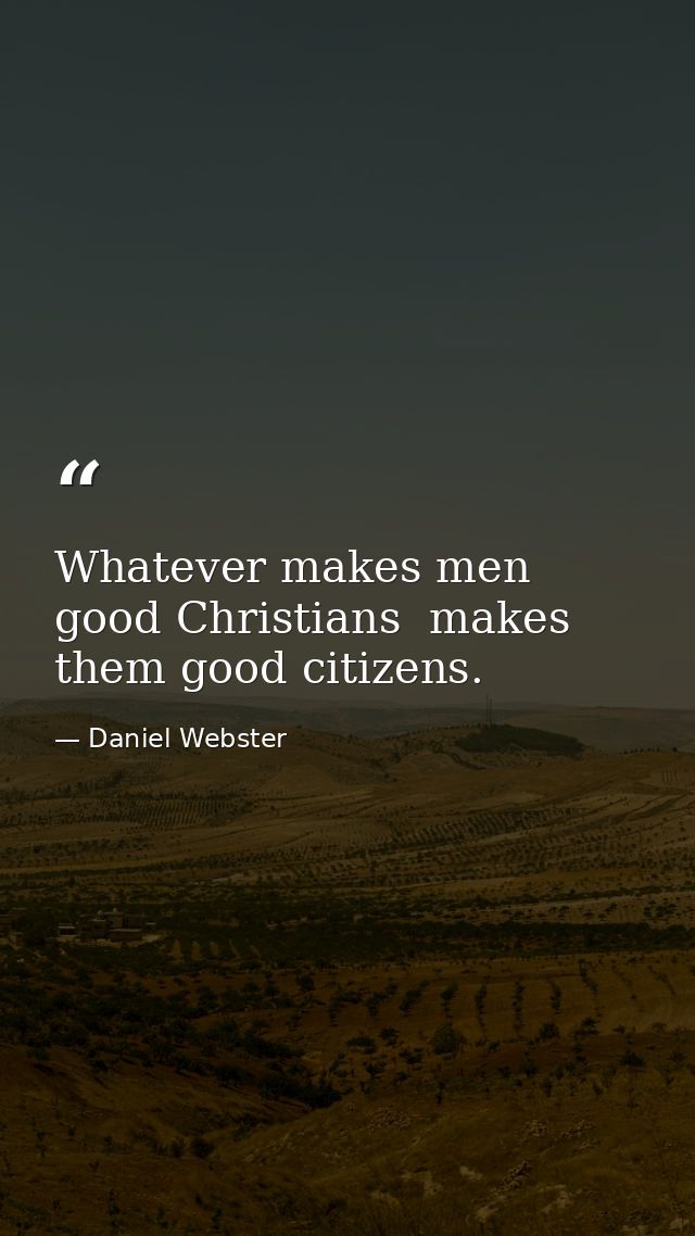 Whatever makes men good Christians  makes them good citizens. — Daniel Webster