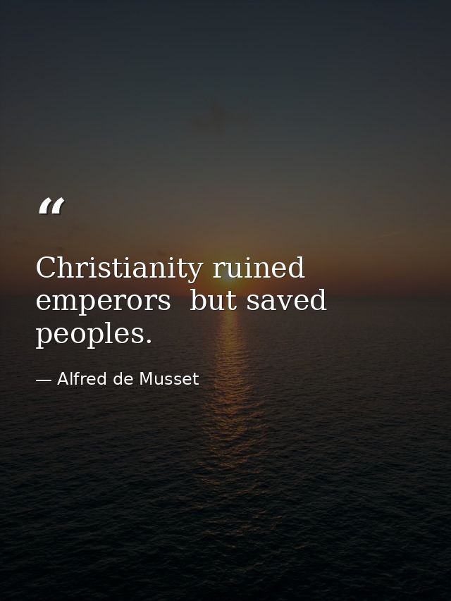 Christianity ruined emperors  but saved peoples. — Alfred de Musset