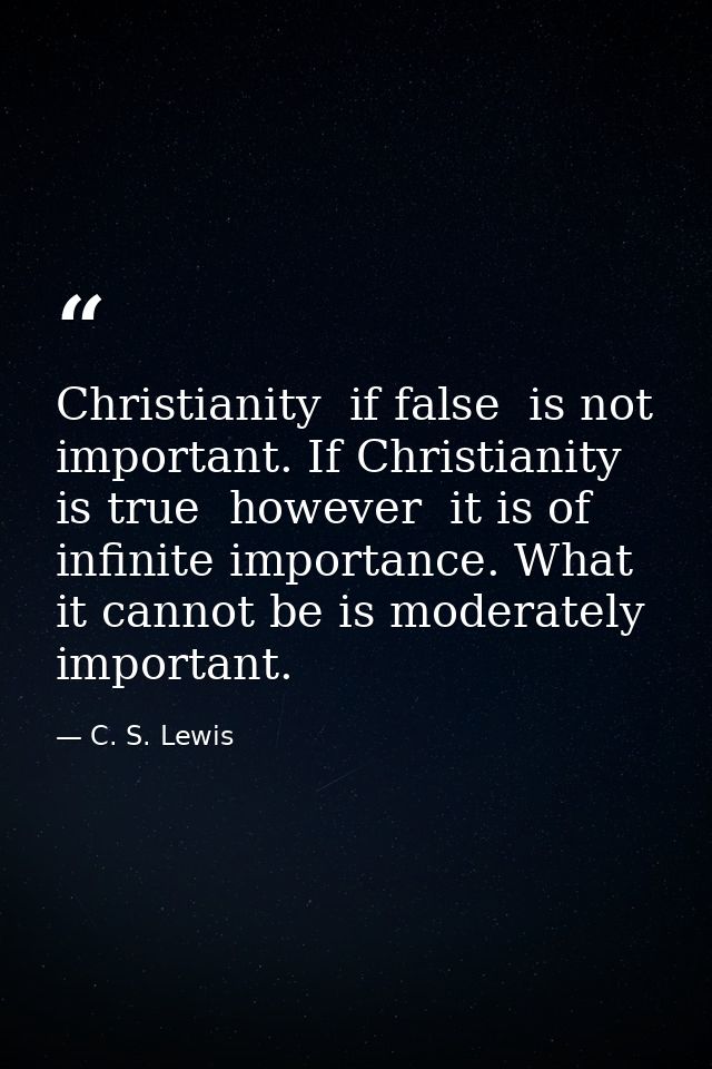 Christianity  if false  is not important. If Christianity is true  however  it is of infinite importance. What it cannot — C. S. Lewis