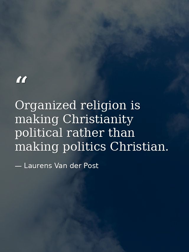 Organized religion is making Christianity political rather than making politics Christian. — Laurens Van der Post