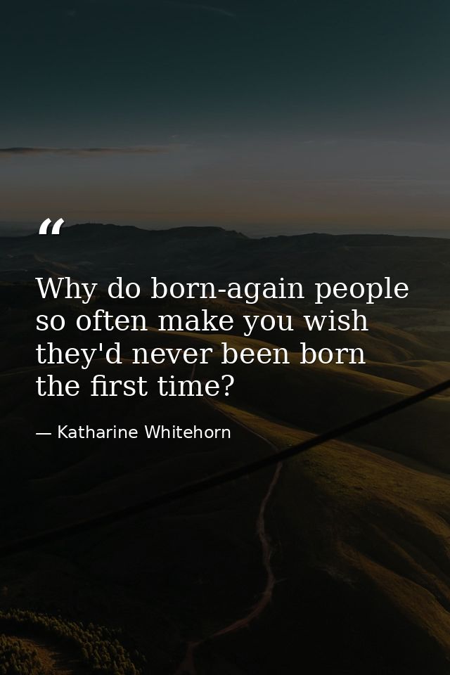 Why do born-again people so often make you wish they'd never been born the first time? — Katharine Whitehorn