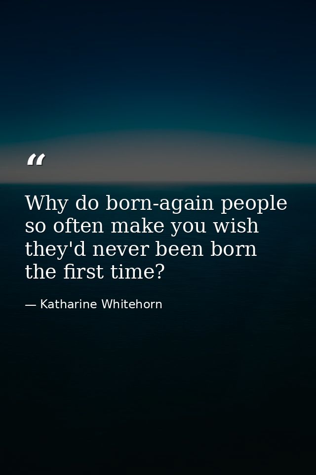 Why do born-again people so often make you wish they'd never been born the first time? — Katharine Whitehorn