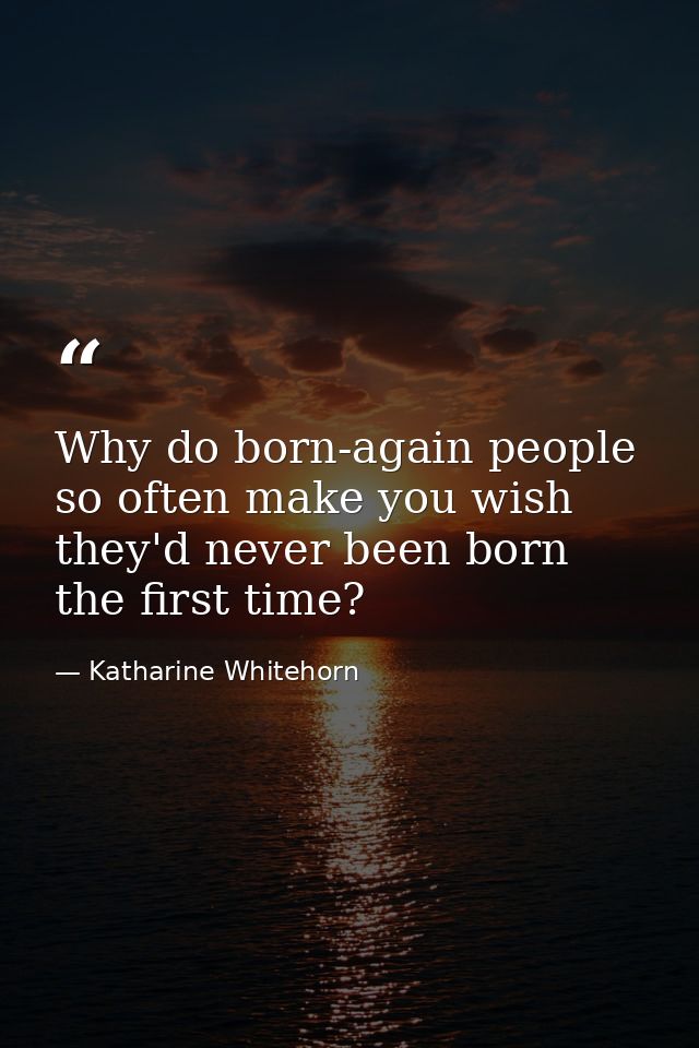 Why do born-again people so often make you wish they'd never been born the first time? — Katharine Whitehorn