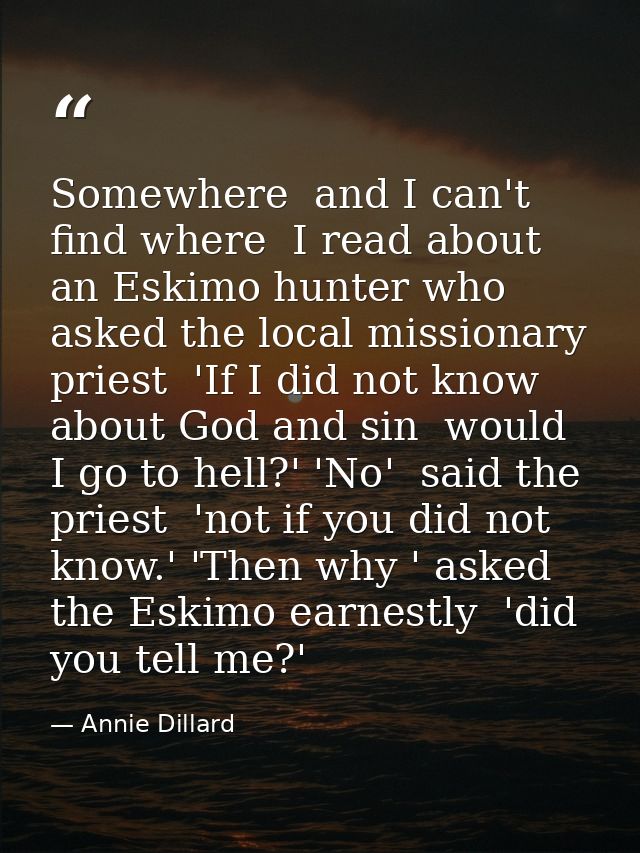 Somewhere  and I can't find where  I read about an Eskimo hunter who asked the local missionary priest  'If I did not kn — Annie Dillard