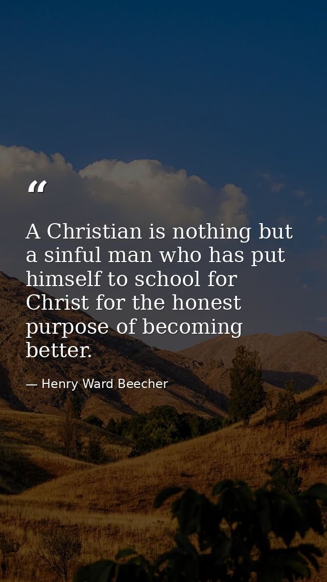 A Christian is nothing but a sinful man who has put himself to school for Christ for the honest purpose of becoming bett — Henry Ward Beecher