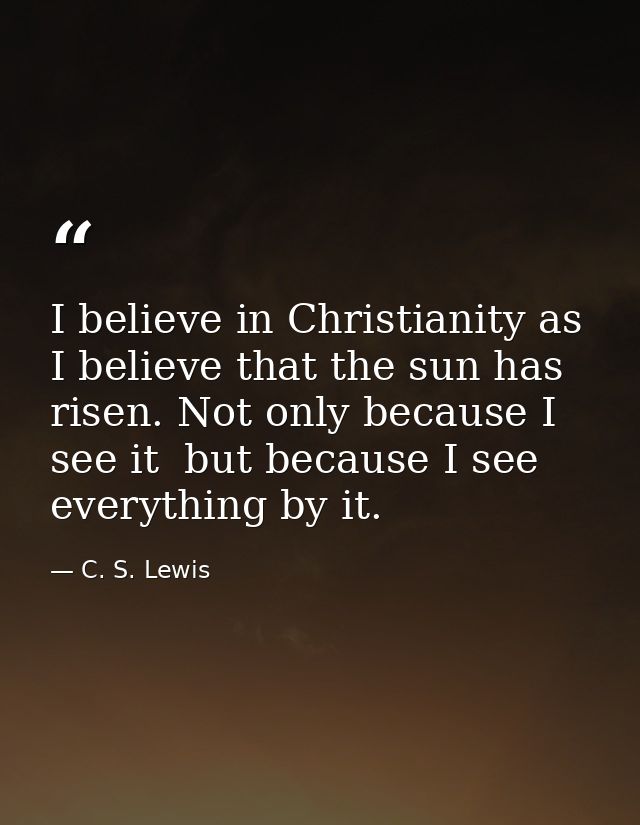 I believe in Christianity as I believe that the sun has risen. Not only because I see it  but because I see everything b — C. S. Lewis