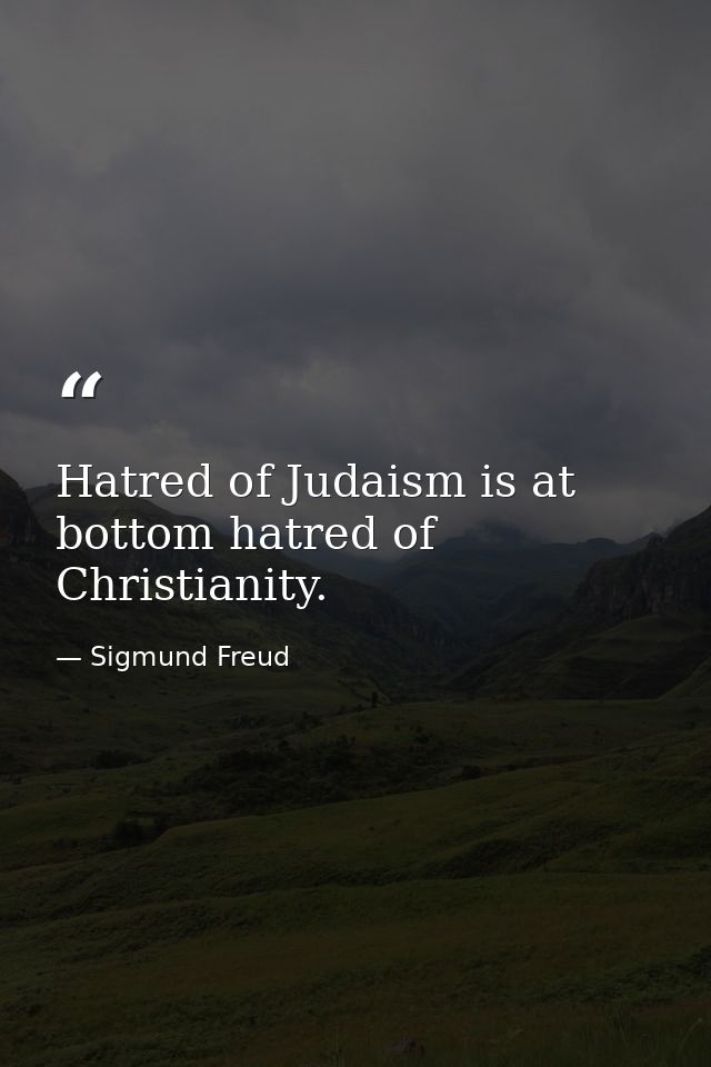 Hatred of Judaism is at bottom hatred of Christianity. — Sigmund Freud