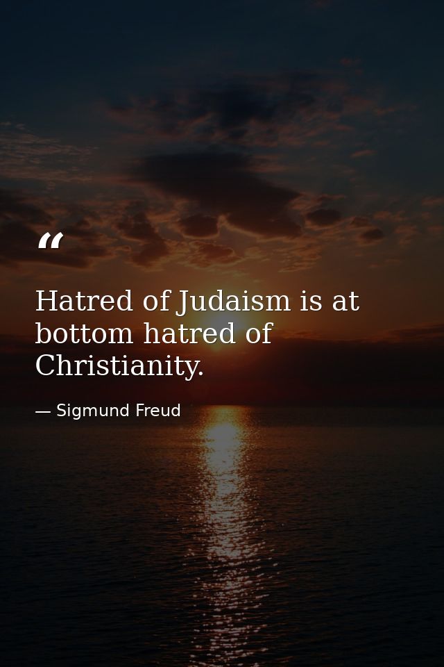 Hatred of Judaism is at bottom hatred of Christianity. — Sigmund Freud