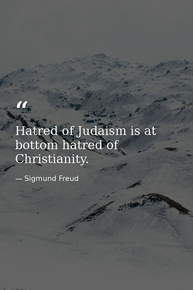 Hatred of Judaism is at bottom hatred of Christianity. — Sigmund Freud