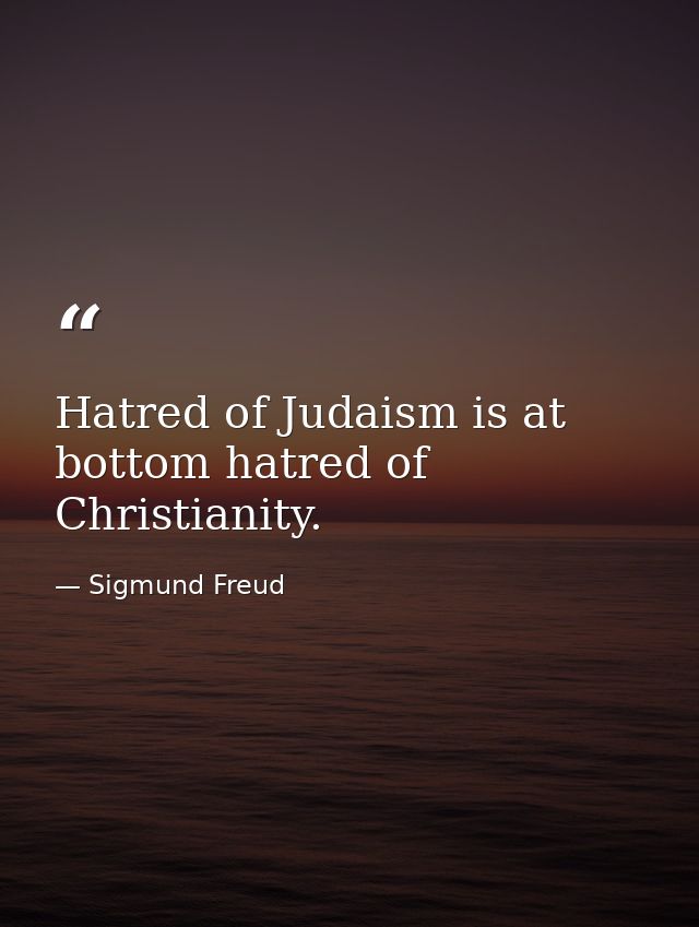 Hatred of Judaism is at bottom hatred of Christianity. — Sigmund Freud