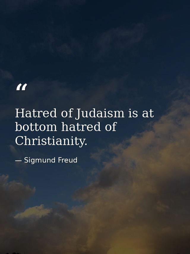 Hatred of Judaism is at bottom hatred of Christianity. — Sigmund Freud